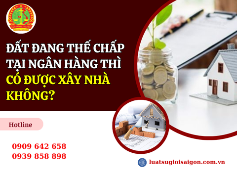 Đất đang thế chấp tại ngân hàng thì có được xây nhà không?