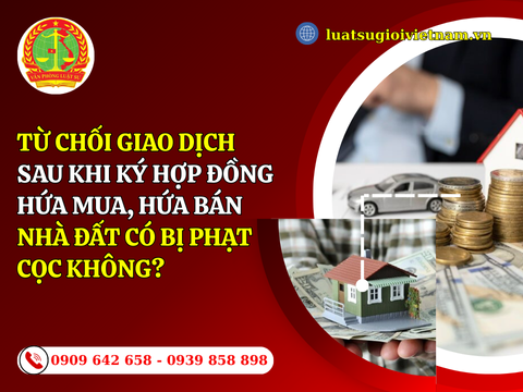 Từ chối giao dịch sau khi ký hợp đồng hứa mua bán nhà đất có bị phạt cọc không?