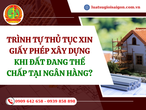 Trình tự thủ tục xin giấy phép xây dựng khi đất đang thế chấp tại ngân hàng?
