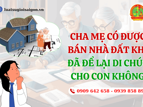 Cha mẹ có được bán nhà đất khi đã để lại di chúc cho con không?