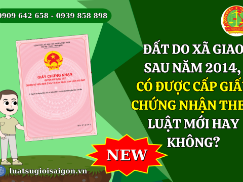 Đất do xã giao sau năm 2014, có được cấp giấy chứng nhận theo luật mới hay không?