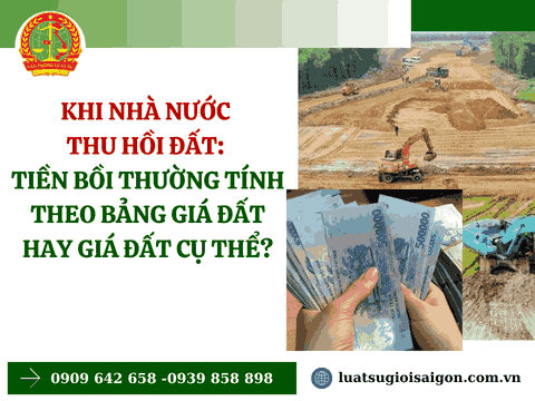 Khi Nhà nước thu hồi đất: Tiền bồi thường tính theo bảng giá đất hay giá đất cụ thể?