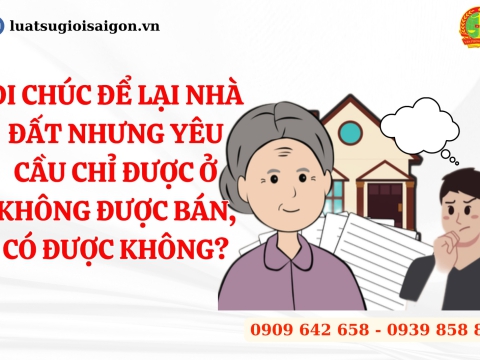 Lập di chúc để lại nhà đất nhưng yêu cầu chỉ được ở không được bán, có được không?