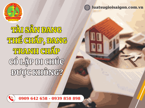 Tài sản đang thế chấp, đang tranh chấp có lập di chúc được không?