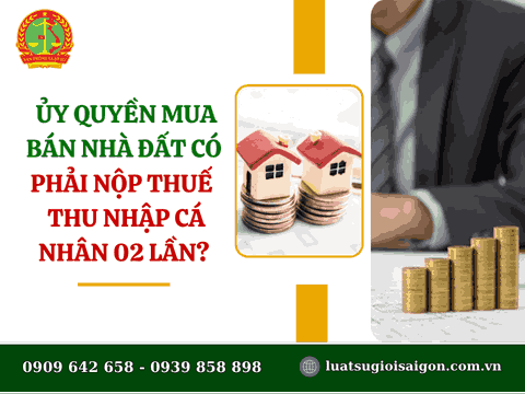 Ủy quyền mua bán nhà đất có phải nộp thuế thu nhập cá nhân 02 lần?