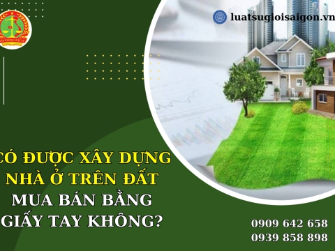 Có được xây nhà ở trên đất mua bán bằng giấy tay không?